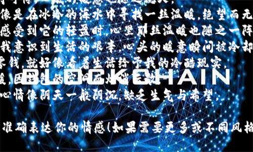 以下是一些适合表达“看到钱包心更冷”这种情感的句子：

1. 看到空空的钱包，仿佛整个世界都在和我冷漠相对。
2. 钱包里的钱少得可怜，心底的暖意也随之熄灭。
3. 每次查钱包，就像是在冰冷的海水中寻找一丝温暖，绝望而无助。
4. 当我捏着钱包，感受到它的轻盈时，心里那丝温暖也随之一阵阵冷风袭来。
5. 钱包的寂静，让我意识到生活的艰辛，心头的暖意瞬间被冷却。
6. 看着钱包里的零钱，就好像看着生活给予我的冷酷现实。
7. 心中期待的温暖，因钱包的空洞而烟消云散。
8. 看到钱包，我的心情像阴天一般阴沉，缺乏生气与希望。

希望这些句子能够准确表达你的情感！如果需要更多或不同风格的句子，请告诉我。