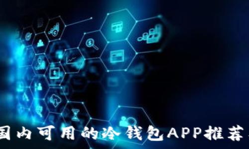   
全面解析：国内可用的冷钱包APP推荐及使用指南