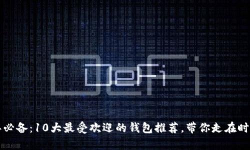 2023年必备：10大最受欢迎的钱包推荐，带你走在时尚前沿！