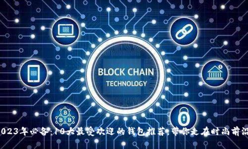 2023年必备：10大最受欢迎的钱包推荐，带你走在时尚前沿！