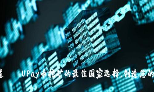 在全球布道——UPay币挖矿的最佳国家选择，创造您的财富未来！