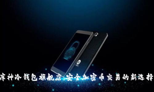 库神冷钱包旗舰店：安全加密币交易的新选择！