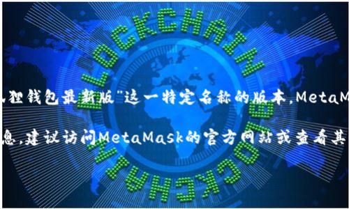 截至我最后的知识更新时间（2023年10月），官方小狐狸钱包（MetaMask）并没有推出“官方小狐狸钱包最新版”这一特定名称的版本。MetaMask是一款广受欢迎的加密货币钱包和浏览器扩展，旨在让用户轻松管理以太坊及ERC-20代币。

MetaMask通常会定期更新以改进功能、提高安全性和用户体验。因此，若你想了解最新版本的信息，建议访问MetaMask的官方网站或查看其官方网站上的更新日志。

如果你有兴趣了解如何使用小狐狸钱包，或者想了解一些特性和功能，我可以提供更多相关内容。