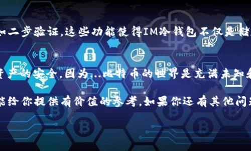 如果你在考虑使用IM冷钱包来存储比特币（BTC），那么你可能会有一些疑问和需要了解的信息。

IM冷钱包是什么？
IM冷钱包是一种离线存储加密货币的钱包，旨在提高安全性。冷钱包相较于热钱包（这种钱包是在线的，常常连接到互联网）有着更好的保护能力，可以有效防止黑客攻击和信息泄露。在IM冷钱包中，私钥不会暴露于网络，这就意味着即使网络出现了问题，用户的资产也能得到保障。

IM冷钱包对比特币的支持
现在，让我们来看IM冷钱包是否支持比特币。通常情况下，冷钱包支持多种加密货币。如果IM冷钱包的官方网站或用户手册中明确提到支持比特币，那就说明你可以在这个钱包中存储比特币。不过，不同型号或版本的钱包可能会有所不同，因此在使用之前，确认一下具体支持的货币类型是非常必要的。

存储比特币的安全性
存储比特币在IM冷钱包中，安全性相较于其他存储方式无疑是更高的。冷钱包不与网络连接，使得你不必担心黑客的攻击。这种方式非常适合长期持有者和那些不频繁交易的用户。想想...如果你的比特币是存储在一个在线钱包中，那风险是相对来说不可避免的—黑客会时常盯着这些钱包。

如何使用IM冷钱包存储比特币
如果你决定使用IM冷钱包来存储比特币，以下是一个简要的步骤指南：
ol
    listrong购买IM冷钱包：/strong确保从官方网站或认可的零售商那里获取产品，避免购买二手或可能被篡改的设备。/li
    listrong设置钱包：/strong根据说明书设置你的IM冷钱包。记得在设置过程中创建强密码并保管好你的恢复短语。/li
    listrong生成比特币地址：/strong一旦钱包设置完成，你就可以生成一个比特币地址，用于接收比特币。/li
    listrong转账比特币：/strong将比特币从你的在线钱包（或交易所）转账至IM冷钱包生成的地址。/li
    listrong确认转账：/strong通过区块链浏览器确认比特币到账情况。/li
/ol

IM冷钱包的其他特点
除了基本的比特币存储，IM冷钱包往往还提供其他功能，例如：多种币种的支持、友好的用户界面、以及一些额外的安全性设置，如二步验证。这些功能使得IM冷钱包不仅是储存BTC的良好选择，也适合管理多种加密货币。

结语
选择IM冷钱包来存储比特币是一个符合现代安全要求的决策。然而，始终记住，确保你的私钥和恢复短语的安全——这关乎你资产的安全。因为...比特币的世界是充满未知和变化的，我们只有通过不断学习，才能在这个市场中保持安全与舒适。

总之，IM冷钱包是一个不错的选项，允许你安心存储比特币。只要操作得当，可以有效降低风险，让你无后顾之忧。希望这些内容能给你提供有价值的参考。如果你还有其他问题，或许可以和我继续探讨...让我们一起更好地理解这个复杂而又迷人的加密货币世界吧！

IM冷钱包存储比特币的安全性与使用指南