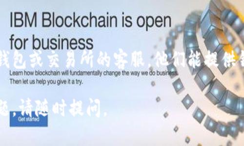 很抱歉，您遇到的问题似乎与代币（token）的转移相关。以下是一些可能的原因及解决方案：

### 1. 确保代币在合适的网络上
代币通常基于特定的区块链网络，如以太坊（ERC-20）或波场（TRC-20）。您需要确保在钱包中选择的网络与代币的网络相匹配。

### 2. 检查钱包的余额
确保您的钱包中有足够的代币余额和转账费用。转账费用通常以网络的原生货币支付（例如以太坊需要ETH作为gas费）。

### 3. 查看交易状态
如果您已尝试转移代币，请检查交易在区块链上的状态。可以使用区块链浏览器（如Etherscan）来查看该交易是否已经确认或出现问题。

### 4. 充值和提币的限制
某些交易所或者钱包对于不同代币的充值和提币可能有一定的限制，您需要确认是否符合这些条件。

### 5. 联系客服
如果以上方法都未能解决您的问题，建议联系您的钱包或交易所的客服，他们能提供针对您具体情况的帮助。

希望这些信息能够对您有所帮助！如果您有其他问题，请随时提问。