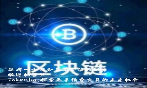 思考一个符合且有价值的优秀  
放进标签里  
Tokenim：探索无手续费交易的未来机会